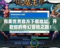 完美世界官方下載地址，開啟你的奇幻冒險(xiǎn)之旅！