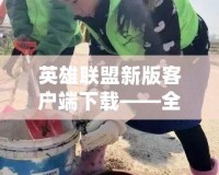 英雄聯盟新版客戶端下載——全新體驗，戰斗即刻開始