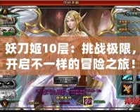 妖刀姬10層：挑戰(zhàn)極限，開啟不一樣的冒險之旅！