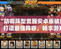 “防御陣型覺(jué)醒安卓版破解：打造最強(qiáng)陣容，暢享游戲樂(lè)趣！”