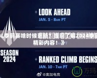 《LOL季前賽啥時候更新？提前了解2024季前賽的精彩內容！》