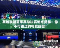英雄聯(lián)盟夏季賽總決賽地點(diǎn)揭秘：你不可錯過的電競盛宴！