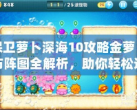 保衛蘿卜深海10攻略金蘿卜布陣圖全解析，助你輕松通關！