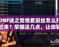 DNF迷之覺悟愛麗絲怎么打出來？掌握這幾點，讓你輕松擊敗強敵！