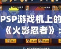 PSP游戲機(jī)上的《火影忍者》：為玩家?guī)?lái)無(wú)與倫比的忍者世界體驗(yàn)
