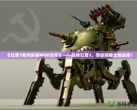 《紅警3如何安裝MOD文件》——玩轉(zhuǎn)紅警3，帶你領(lǐng)略全新戰(zhàn)場(chǎng)！