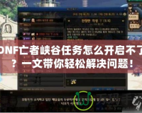DNF亡者峽谷任務怎么開啟不了？一文帶你輕松解決問題！