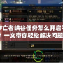 DNF亡者峽谷任務(wù)怎么開啟不了？一文帶你輕松解決問題！