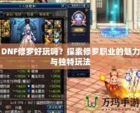 DNF修羅好玩嗎？探索修羅職業的魅力與獨特玩法