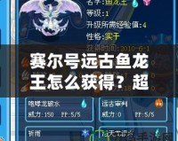 賽爾號遠古魚龍王怎么獲得？超詳細獲取攻略！