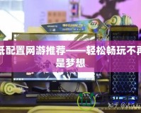 低配置網游推薦——輕松暢玩不再是夢想