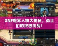 DNF魔界人物大揭秘，勇士們的終極挑戰(zhàn)！