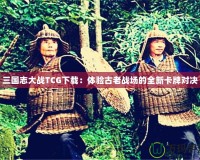 三國志大戰TCG下載：體驗古老戰場的全新卡牌對決