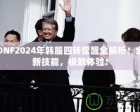 DNF2024年韓服四轉(zhuǎn)覺醒全解析！全新技能，極致體驗！
