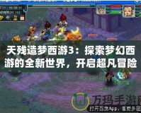 天殘造夢西游3：探索夢幻西游的全新世界，開啟超凡冒險之旅！