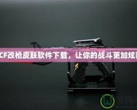 《CF改槍皮膚軟件下載，讓你的戰斗更加炫酷》