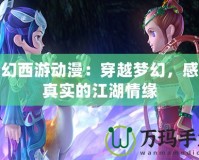 夢幻西游動漫：穿越夢幻，感受真實的江湖情緣