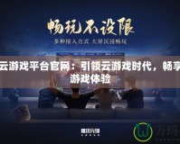 網(wǎng)易云游戲平臺(tái)官網(wǎng)：引領(lǐng)云游戲時(shí)代，暢享極速游戲體驗(yàn)