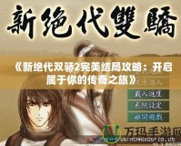 《新絕代雙驕2完美結局攻略：開啟屬于你的傳奇之旅》