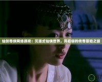 仙劍奇俠網絡游戲：沉浸式仙俠世界，開啟你的傳奇冒險之旅