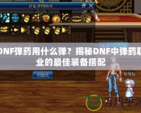 DNF彈藥用什么彈？揭秘DNF中彈藥職業的最佳裝備搭配