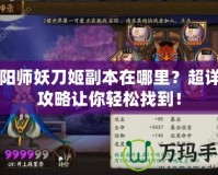 陰陽師妖刀姬副本在哪里？超詳細攻略讓你輕松找到！