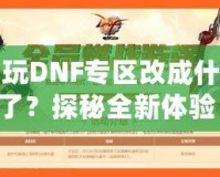 多玩DNF專區改成什么了？探秘全新體驗！