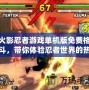 火影忍者游戲單機版免費格斗，帶你體驗忍者世界的熱血與挑戰