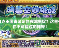 洛克王國毒系寵物在哪里捉？這里有你不可錯過的神寵！