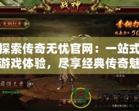 探索傳奇無憂官網：一站式游戲體驗，盡享經典傳奇魅力
