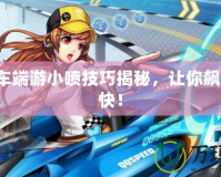 QQ飛車端游小噴技巧揭秘，讓你飆車更爽快！