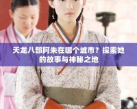 天龍八部阿朱在哪個城市？探索她的故事與神秘之地