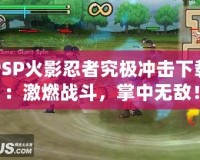 PSP火影忍者究極沖擊下載：激燃戰(zhàn)斗，掌中無(wú)敵！