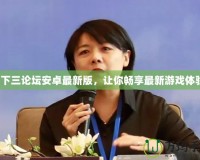 天下三論壇安卓最新版，讓你暢享最新游戲體驗！