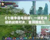 《七雄爭霸電腦版：一場史詩般的戰(zhàn)略對決，重現(xiàn)輝煌三國時代》