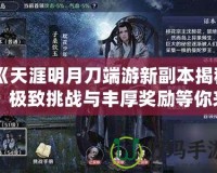 《天涯明月刀端游新副本揭秘：極致挑戰與豐厚獎勵等你來戰！》