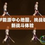 深入探索DNF能源中心地圖，挑戰極限，領略全新戰斗體驗