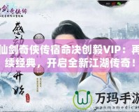 仙劍奇俠傳宿命決創毅VIP：再續經典，開啟全新江湖傳奇！