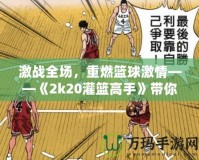 激戰全場，重燃籃球激情——《2k20灌籃高手》帶你體驗籃球的極限魅力
