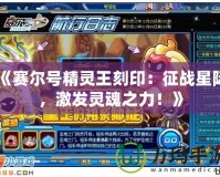《賽爾號精靈王刻?。赫鲬鹦请H，激發靈魂之力！》
