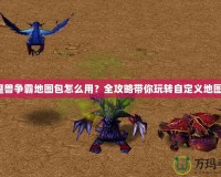 魔獸爭霸地圖包怎么用？全攻略帶你玩轉(zhuǎn)自定義地圖！