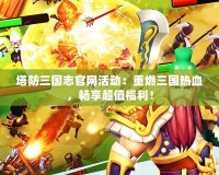 塔防三國志官網活動：重燃三國熱血，暢享超值福利！