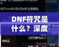 DNF符咒是什么？深度解析符咒系統的奧秘