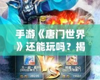 手游《唐門世界》還能玩嗎？揭秘唐門世界最新玩法與復興之路