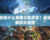英雄聯盟什么英雄比較厲害？最強英雄解析與推薦