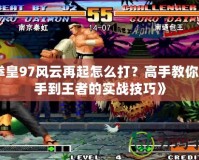 《拳皇97風云再起怎么打？高手教你從新手到王者的實戰技巧》