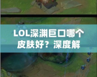 LOL深淵巨口哪個皮膚好？深度解析最值得購買的皮膚推薦