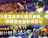 三國龍將傳禮包兌換碼，帶你體驗全新暢快戰斗