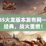 傳奇1.85火龍版本發(fā)布網(wǎng)——重燃經(jīng)典，戰(zhàn)火重燃！
