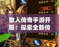 散人傳奇手游開服：探索全新傳奇世界，重燃激情歲月！